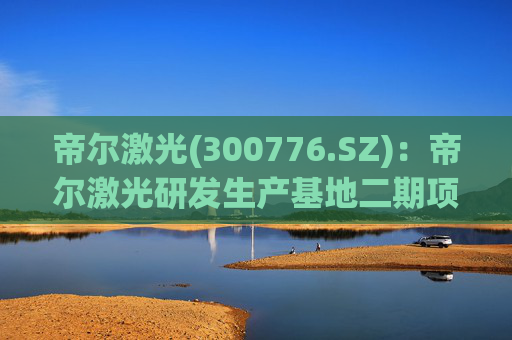 帝尔激光(300776.SZ):帝尔激光研发生产基地二期项目目前正在建设中