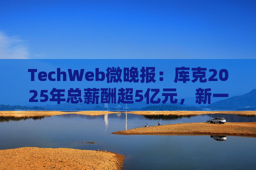 TechWeb微晚报：库克2025年总薪酬超5亿元，新一代小米SU 7申报图曝光