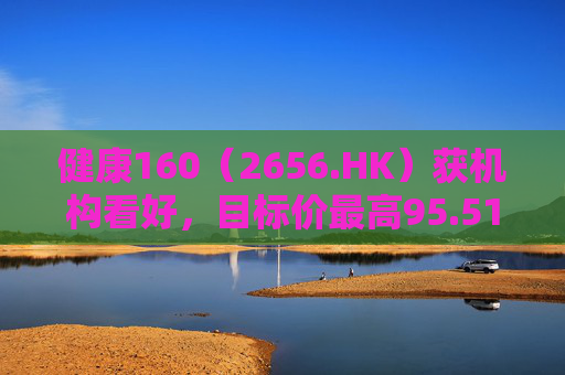 健康160（2656.HK）获机构看好，目标价最高95.51港元
