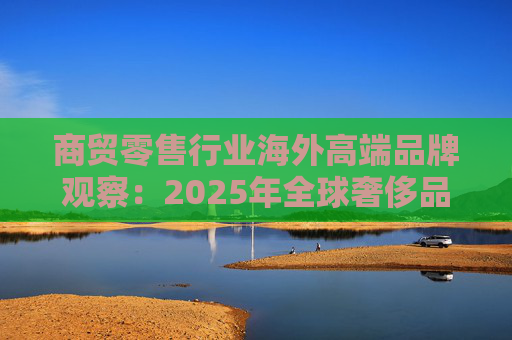 商贸零售行业海外高端品牌观察：2025年全球奢侈品市场增速放缓 Q3复苏反转迹象显现