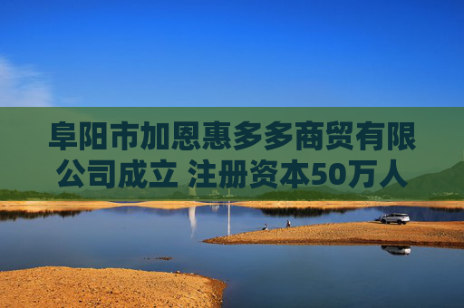 阜阳市加恩惠多多商贸有限公司成立 注册资本50万人民币
