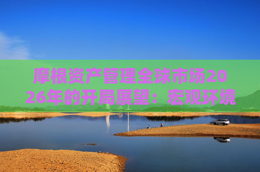 摩根资产管理全球市场2026年的开局展望：宏观环境积极，关注科技成长与景气修复