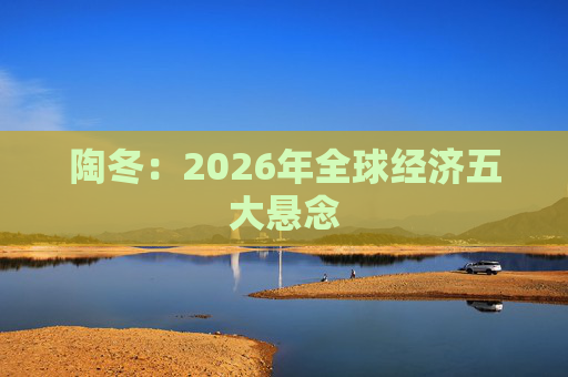 陶冬：2026年全球经济五大悬念