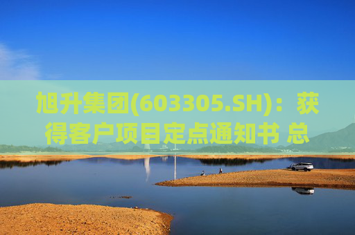 旭升集团(603305.SH)：获得客户项目定点通知书 总销售金额约78亿元