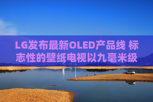 LG发布最新OLED产品线 标志性的壁纸电视以九毫米级超薄机身回归