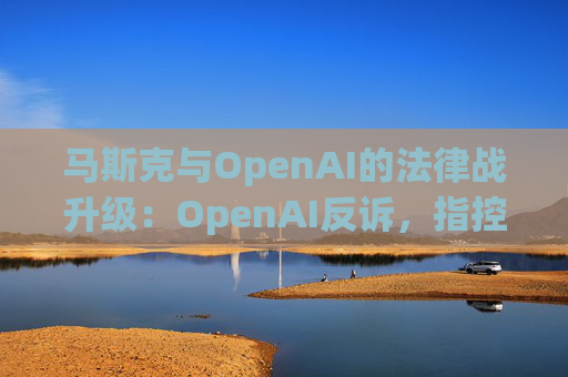 马斯克与OpenAI的法律战升级:OpenAI反诉,指控其存在骚扰行为