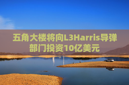 五角大楼将向L3Harris导弹部门投资10亿美元
