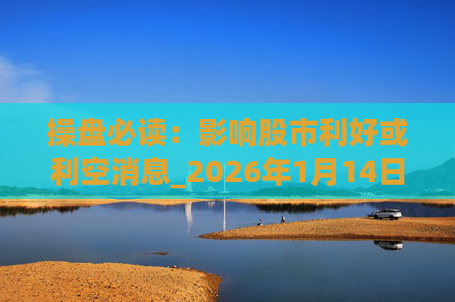 操盘必读：影响股市利好或利空消息_2026年1月14日_财经新闻