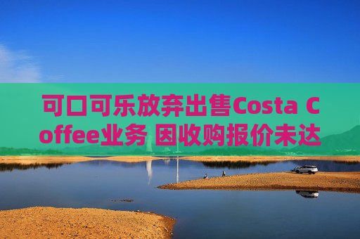 可口可乐放弃出售Costa Coffee业务 因收购报价未达预期