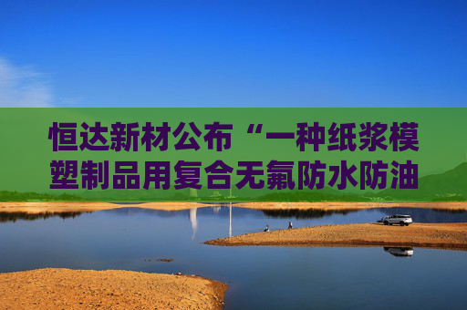 恒达新材公布“一种纸浆模塑制品用复合无氟防水防油剂的制备方法”专利