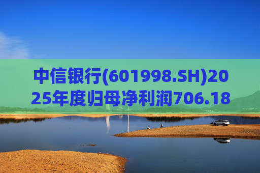 中信银行(601998.SH)2025年度归母净利润706.18亿元 同比增长2.98%