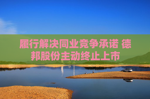 履行解决同业竞争承诺 德邦股份主动终止上市