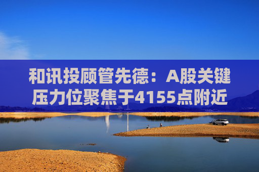 和讯投顾管先德：A股关键压力位聚焦于4155点附近