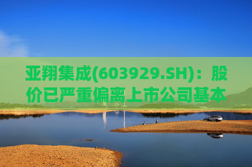 亚翔集成(603929.SH)：股价已严重偏离上市公司基本面，未来存在快速下跌的风险