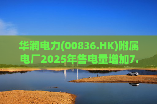 华润电力(00836.HK)附属电厂2025年售电量增加7.0% 附属风电场售电量增加16.4% 光伏电站售电量增加55.5%