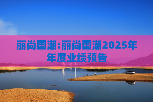 丽尚国潮:丽尚国潮2025年年度业绩预告