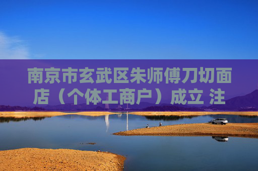 南京市玄武区朱师傅刀切面店（个体工商户）成立 注册资本3万人民币