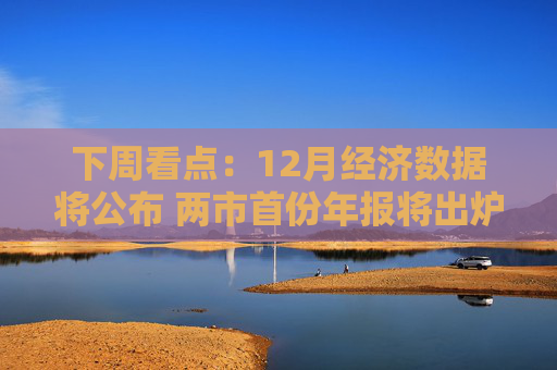下周看点：12月经济数据将公布 两市首份年报将出炉