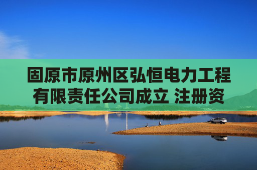 固原市原州区弘恒电力工程有限责任公司成立 注册资本8万人民币