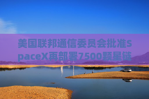 美国联邦通信委员会批准SpaceX再部署7500颗星链卫星的计划 第1张 美国联邦通信委员会批准SpaceX再部署7500颗星链卫星的计划 第1张