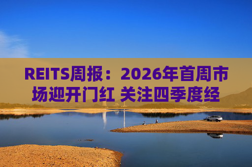 REITS周报：2026年首周市场迎开门红 关注四季度经营表现分化  第1张