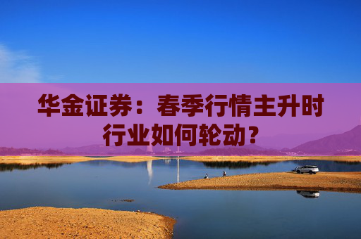 华金证券：春季行情主升时行业如何轮动？