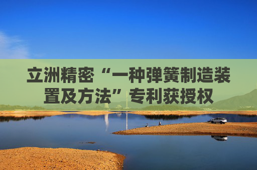 立洲精密“一种弹簧制造装置及方法”专利获授权