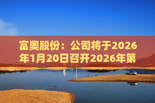 富奥股份：公司将于2026年1月20日召开2026年第一次临时股东会