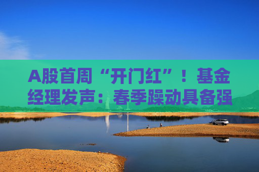 A股首周“开门红”！基金经理发声：春季躁动具备强劲的延续动力 有望引领全年市场走向