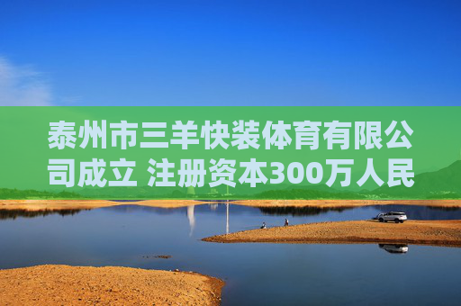 泰州市三羊快装体育有限公司成立 注册资本300万人民币  第1张