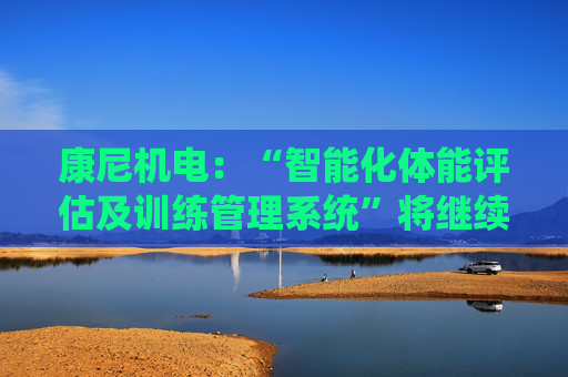 康尼机电：“智能化体能评估及训练管理系统”将继续用于今年的空军招飞工作