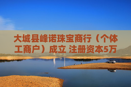 大城县峰诺珠宝商行(个体工商户)成立 注册资本5万人民币 第1张 大城县峰诺珠宝商行(个体工商户)成立 注册资本5万人民币 第1张