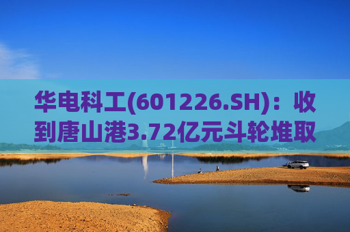 华电科工(601226.SH)：收到唐山港3.72亿元斗轮堆取料机项目中标通知书