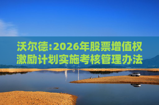沃尔德:2026年股票增值权激励计划实施考核管理办法
