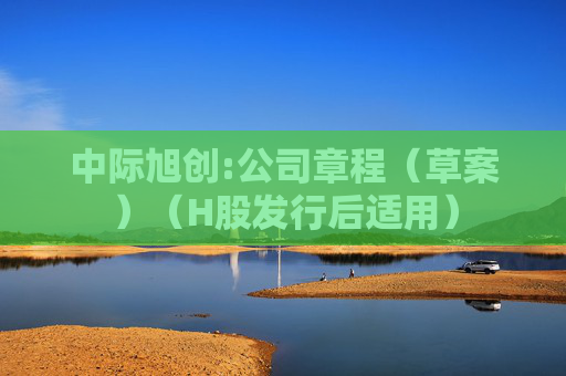 中际旭创:公司章程（草案）（H股发行后适用）