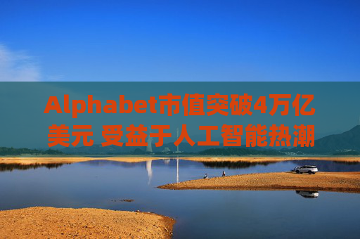 Alphabet市值突破4万亿美元 受益于人工智能热潮