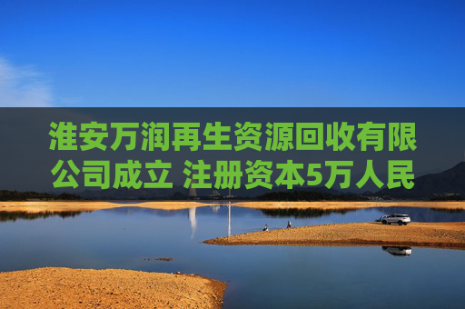 淮安万润再生资源回收有限公司成立 注册资本5万人民币