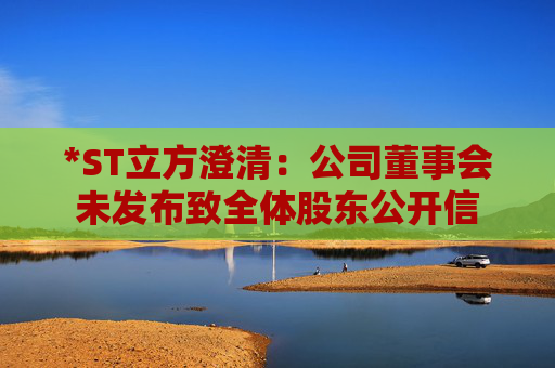 *ST立方澄清：公司董事会未发布致全体股东公开信