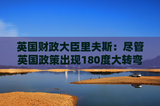 英国财政大臣里夫斯：尽管英国政策出现180度大转弯 但它仍然是“稳定的家园”  第1张