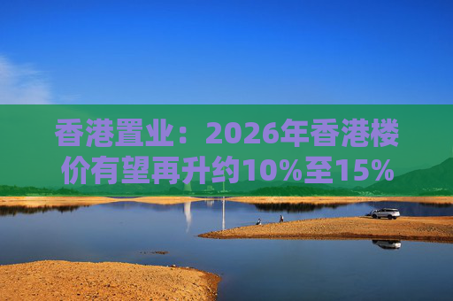香港置业：2026年香港楼价有望再升约10%至15%