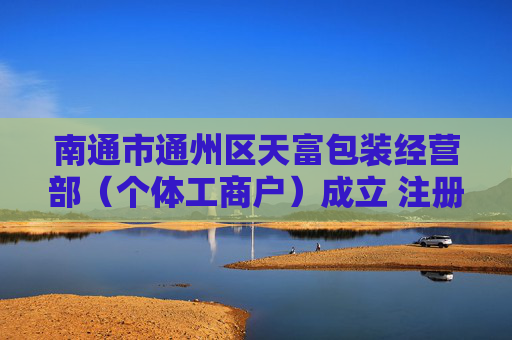 南通市通州区天富包装经营部（个体工商户）成立 注册资本20万人民币