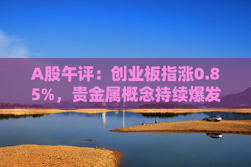 A股午评：创业板指涨0.85%，贵金属概念持续爆发