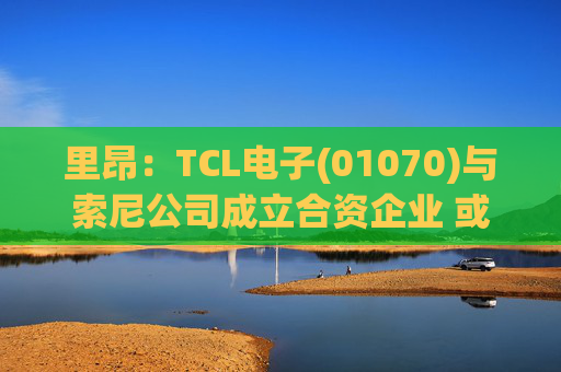 里昂：TCL电子(01070)与索尼公司成立合资企业 或有利于整体盈利增长