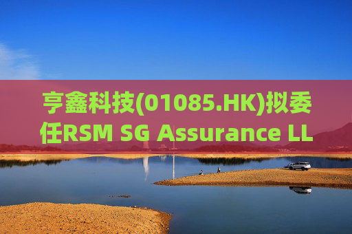 亨鑫科技(01085.HK)拟委任RSM SG Assurance LLP为新任新加坡核数师