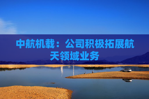 中航机载:公司积极拓展航天领域业务