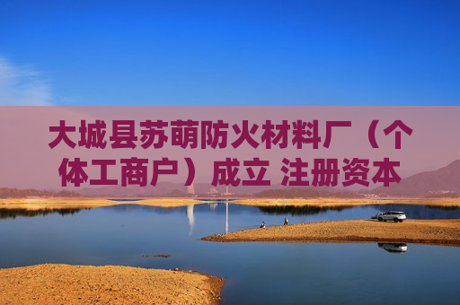 大城县苏萌防火材料厂（个体工商户）成立 注册资本5万人民币