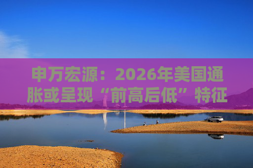 申万宏源:2026年美国通胀或呈现“前高后低”特征 第1张 申万宏源:2026年美国通胀或呈现“前高后低”特征 第1张