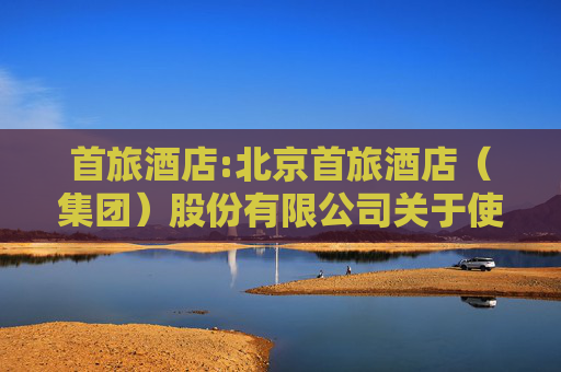 首旅酒店:北京首旅酒店（集团）股份有限公司关于使用闲置募集资金进行现金管理到期赎回的公告