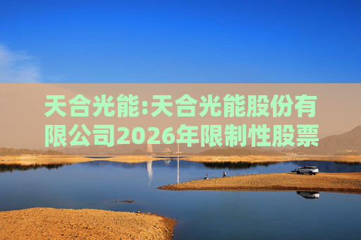 天合光能:天合光能股份有限公司2026年限制性股票激励计划（草案）摘要公告