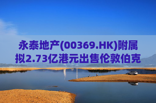 永泰地产(00369.HK)附属拟2.73亿港元出售伦敦伯克利广场物业
